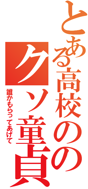 とある高校ののクソ童貞（誰かもらってあげて）