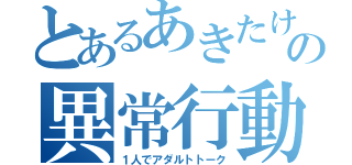 とあるあきたけの異常行動（１人でアダルトトーク）