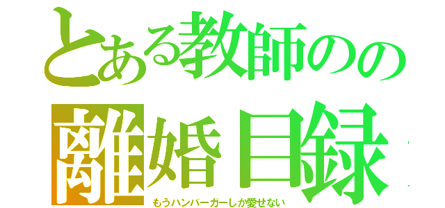 とある教師のの離婚目録（もうハンバーガーしか愛せない）