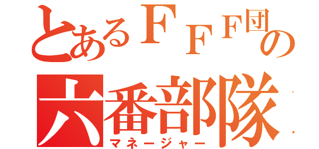 とあるＦＦＦ団の六番部隊（マネージャー）