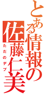 とある情報の佐藤仁美（ただのデブ）