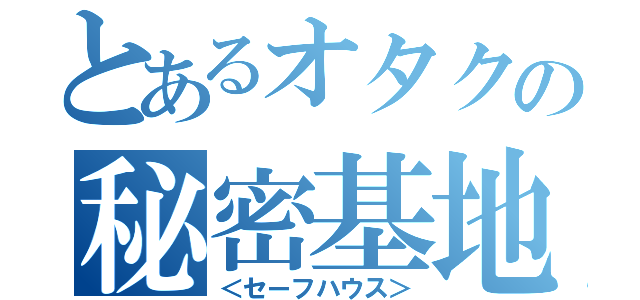 とあるオタクの秘密基地（＜セーフハウス＞）