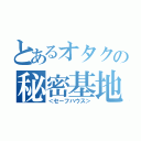 とあるオタクの秘密基地（＜セーフハウス＞）