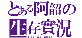 とある阿韶の生存實況（Ｆｉｘｉｎｇ Ｃｕｐｓ）