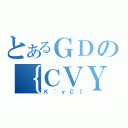 とあるＧＤの｛ＣＶＹ（Ｋ｀ｖＣ［）