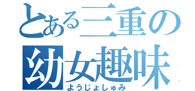 とある三重の幼女趣味（ようじょしゅみ）