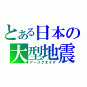 とある日本の大型地震（アースクエイク）