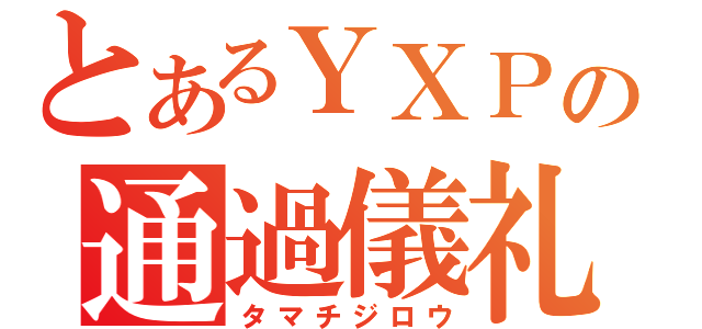 とあるＹＸＰの通過儀礼（タマチジロウ）