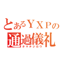 とあるＹＸＰの通過儀礼（タマチジロウ）