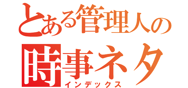 とある管理人の時事ネタ速報（インデックス）