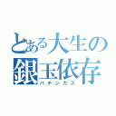 とある大生の銀玉依存（パチンカス）