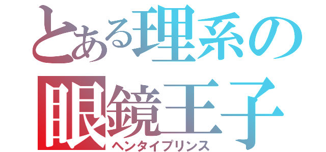 とある理系の眼鏡王子（ヘンタイプリンス）