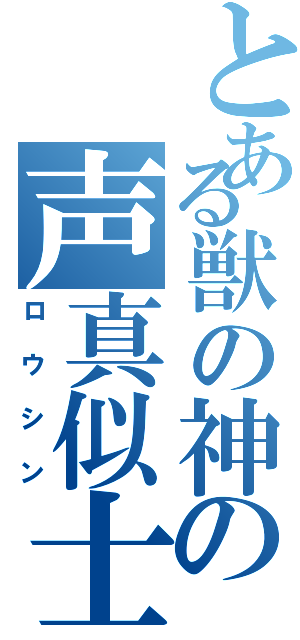 とある獣の神の声真似士（ロウシン）