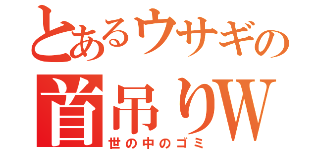 とあるウサギの首吊りＷ（世の中のゴミ）