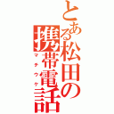 とある松田の携帯電話（マチウケ）