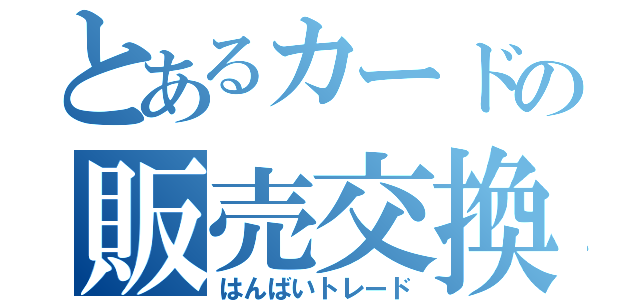 とあるカードの販売交換（はんばいトレード）