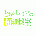 とあるＬＩＮＥの超雑談室（スギモト＆リタ＆ズッキーニ）