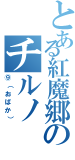 とある紅魔郷のチルノ（⑨（おばか））