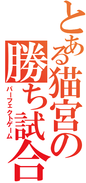 とある猫宮の勝ち試合（パーフェクトゲーム）