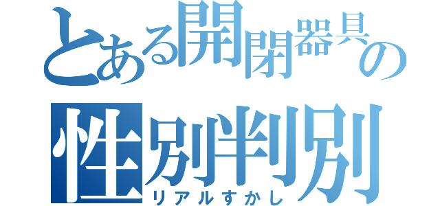 とある開閉器具の性別判別（リアルすかし）