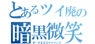 とあるツイ廃の暗黒微笑（ダークネススマイリング）