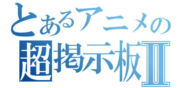 とあるアニメの超掲示板Ⅱ（）