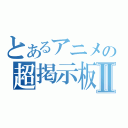 とあるアニメの超掲示板Ⅱ（）