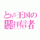 とある王国の崇拝信者（ワーシッパー）