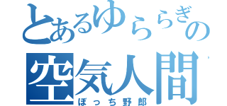 とあるゆららぎの空気人間（ぼっち野郎）