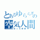 とあるゆららぎの空気人間（ぼっち野郎）