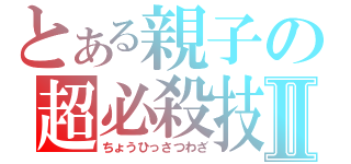 とある親子の超必殺技Ⅱ（ちょうひっさつわざ）