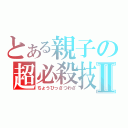 とある親子の超必殺技Ⅱ（ちょうひっさつわざ）