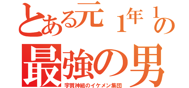 とある元１年１組の最強の男子（宇賀神組のイケメン集団）