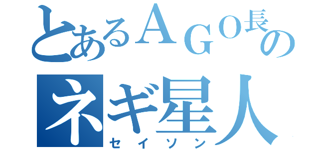 とあるＡＧＯ長のネギ星人（セイソン）