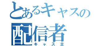 とあるキャスの配信者（キャス主）