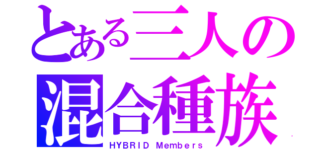 とある三人の混合種族（ＨＹＢＲＩＤ Ｍｅｍｂｅｒｓ）