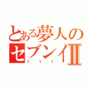 とある夢人のセブンイレブンⅡ（７１１）