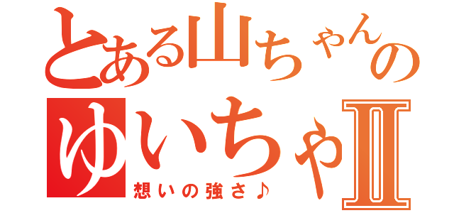 とある山ちゃんのゆいちゃんのⅡ（想いの強さ♪）