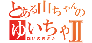 とある山ちゃんのゆいちゃんのⅡ（想いの強さ♪）