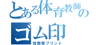 とある体育教師のゴム印（性教育プリント）