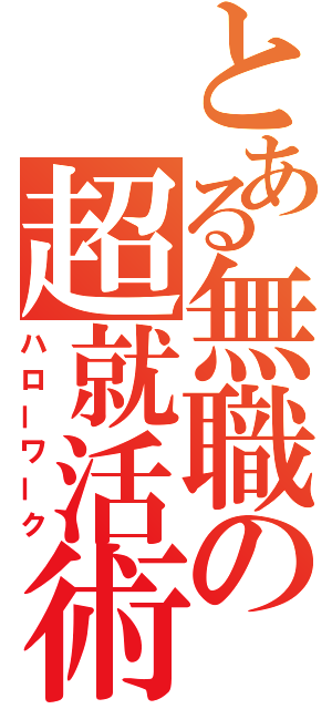 とある無職の超就活術（ハローワーク）