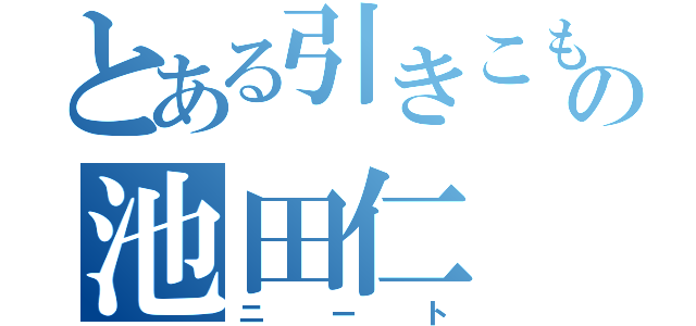 とある引きこもりの池田仁（ニート）