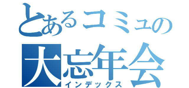 とあるコミュの大忘年会（インデックス）