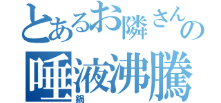 とあるお隣さんの唾液沸騰（鍋）