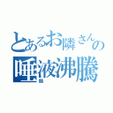 とあるお隣さんの唾液沸騰（鍋）