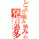 とある噛み噛みの発言過多（だまってろ）