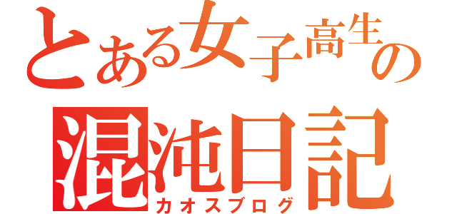 とある女子高生の混沌日記（カオスブログ）