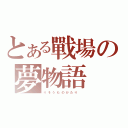 とある戰場の夢物語（り そ う も の が た り  ）