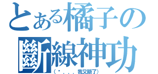 とある橘子の斷線神功（（啊．．．我又斷了））