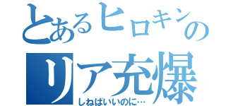 とあるヒロキングのリア充爆破（しねばいいのに…）